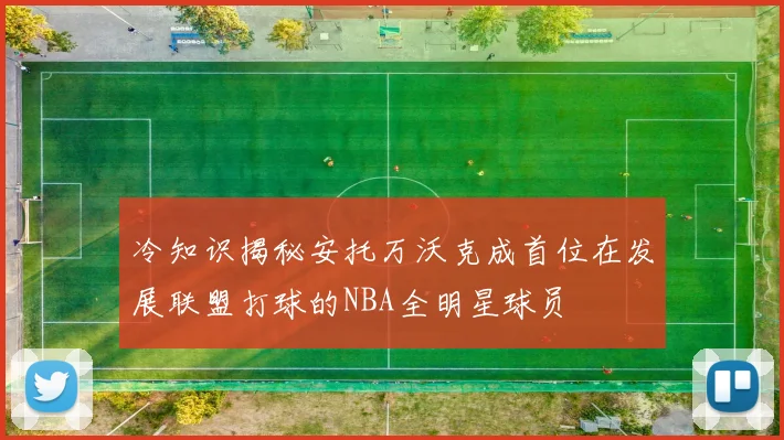 冷知识揭秘安托万沃克成首位在发展联盟打球的NBA全明星球员