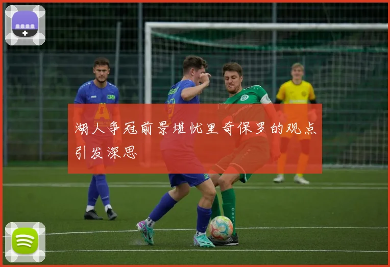 湖人争冠前景堪忧里奇保罗的观点引发深思