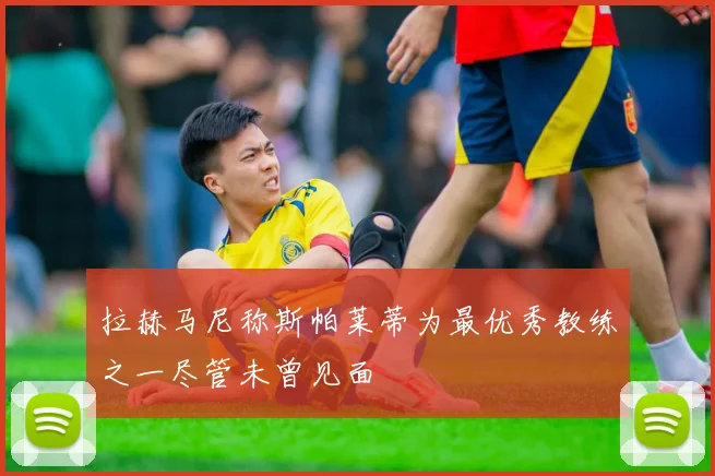 拉赫马尼称斯帕莱蒂为最优秀教练之一尽管未曾见面