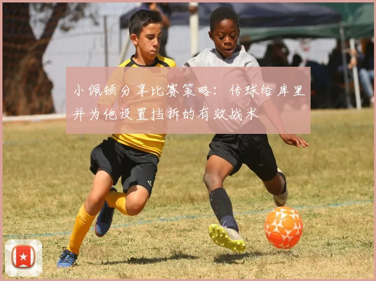 小佩顿分享比赛策略：传球给库里并为他设置挡拆的有效战术