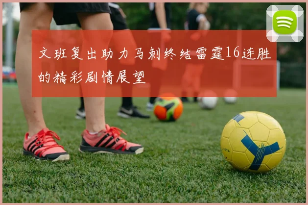 文班复出助力马刺终结雷霆16连胜的精彩剧情展望