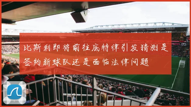 比斯利即将前往底特律引发猜测是签约新球队还是面临法律问题