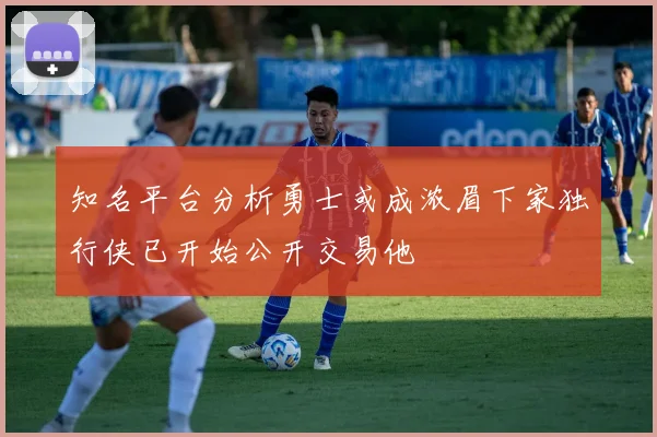 知名平台分析勇士或成浓眉下家独行侠已开始公开交易他