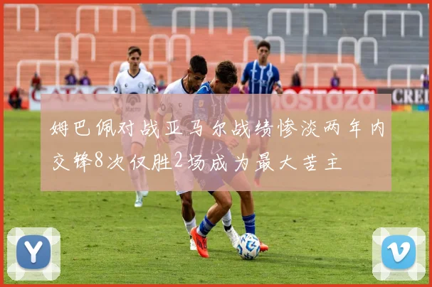 姆巴佩对战亚马尔战绩惨淡两年内交锋8次仅胜2场成为最大苦主