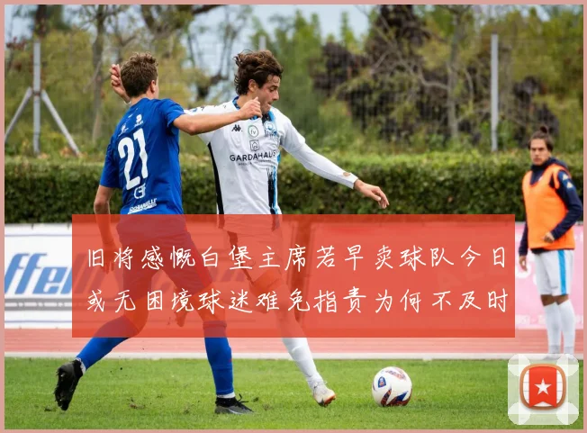 旧将感慨白堡主席若早卖球队今日或无困境球迷难免指责为何不及时出售