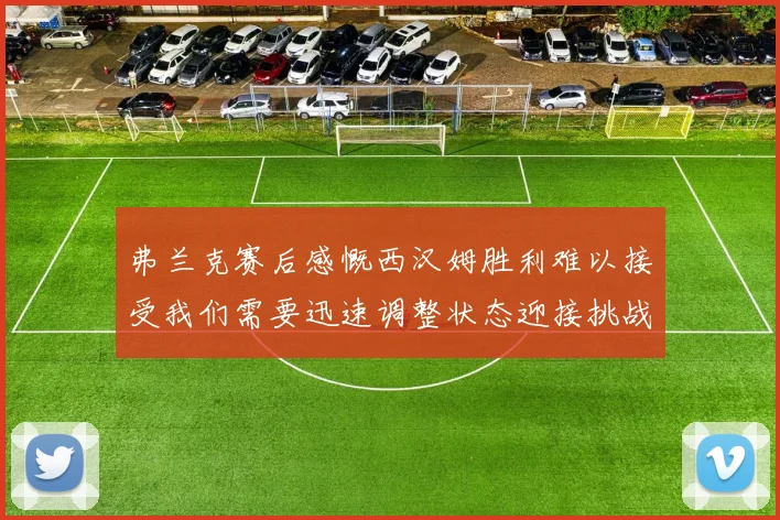 弗兰克赛后感慨西汉姆胜利难以接受我们需要迅速调整状态迎接挑战