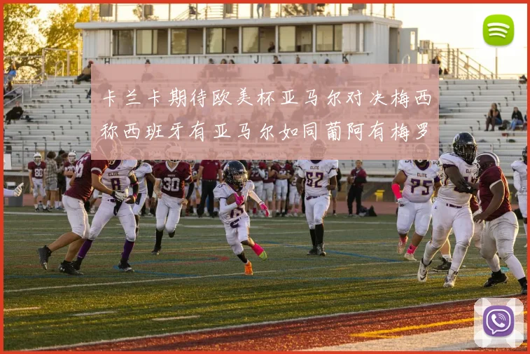 卡兰卡期待欧美杯亚马尔对决梅西称西班牙有亚马尔如同葡阿有梅罗