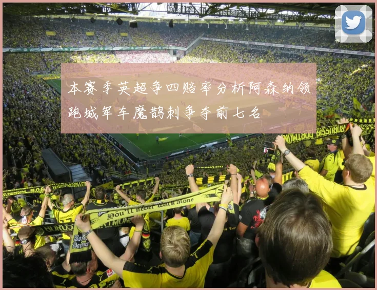 本赛季英超争四赔率分析阿森纳领跑城军车魔鹊刺争夺前七名
