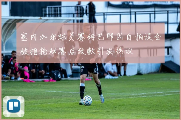 塞内加尔球员赛姆巴耶因自拍误会被指抢劫赛后致歉引发热议