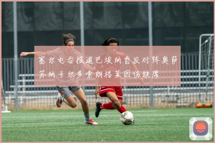 塞尔电台报道巴埃纳首发对阵奥萨苏纳卡尔多索朗格莱因伤缺席