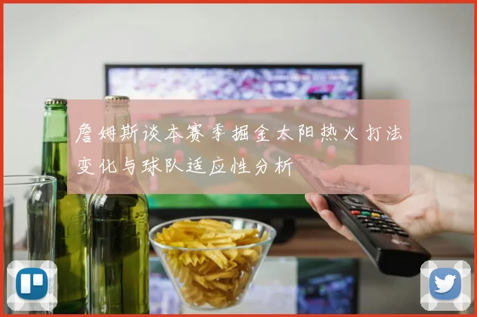 詹姆斯谈本赛季掘金太阳热火打法变化与球队适应性分析