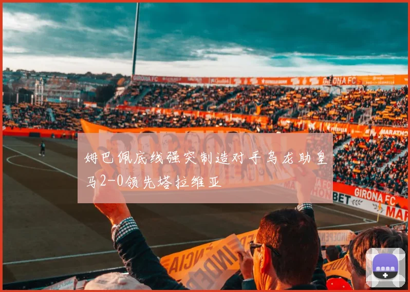 姆巴佩底线强突制造对手乌龙助皇马2-0领先塔拉维亚