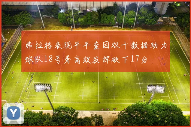 弗拉格表现平平奎因双十数据助力球队18号秀高效发挥砍下17分