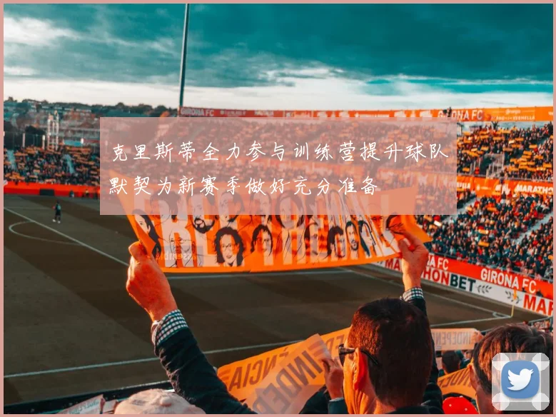 克里斯蒂全力参与训练营提升球队默契为新赛季做好充分准备