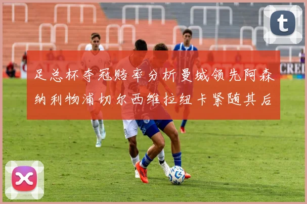 足总杯夺冠赔率分析曼城领先阿森纳利物浦切尔西维拉纽卡紧随其后