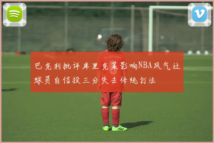 巴克利批评库里克莱影响NBA风气让球员自信投三分失去传统打法