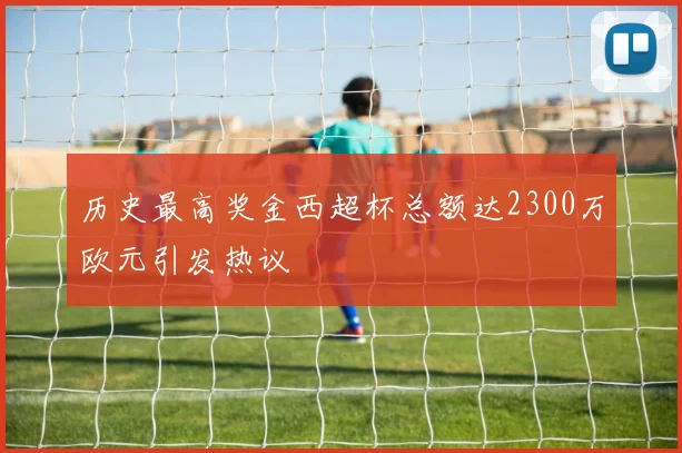 历史最高奖金西超杯总额达2300万欧元引发热议