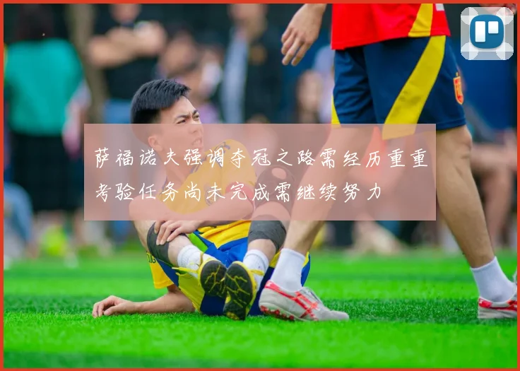 萨福诺夫强调夺冠之路需经历重重考验任务尚未完成需继续努力