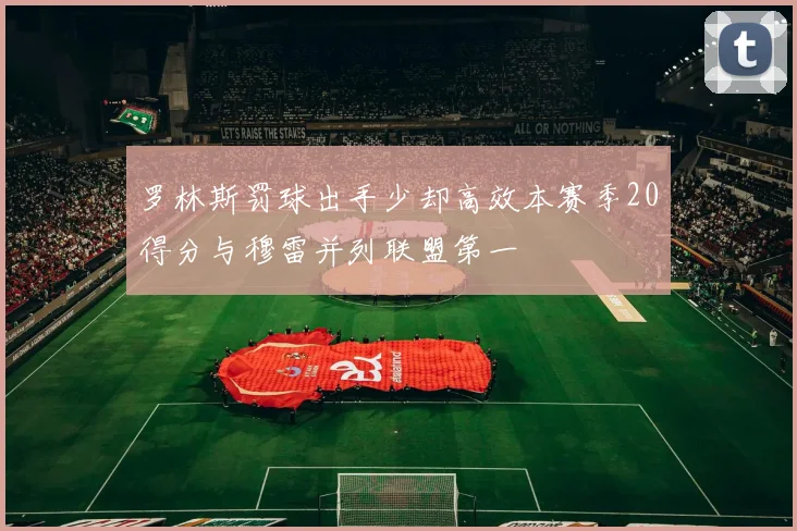 罗林斯罚球出手少却高效本赛季20得分与穆雷并列联盟第一