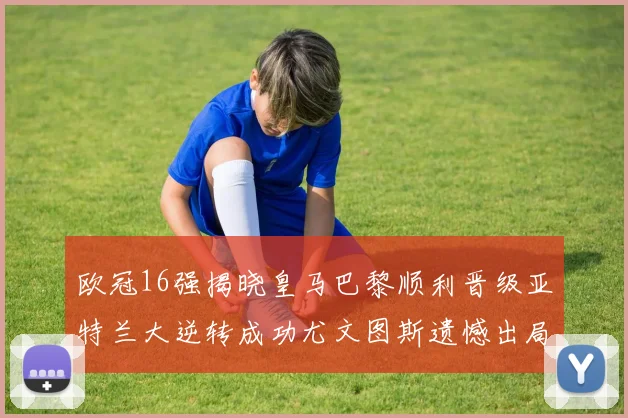 欧冠16强揭晓皇马巴黎顺利晋级亚特兰大逆转成功尤文图斯遗憾出局