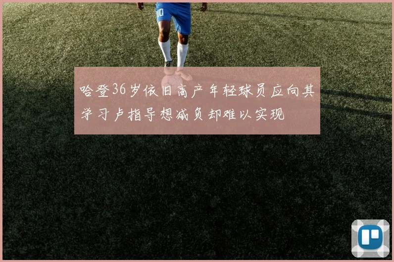 哈登36岁依旧高产年轻球员应向其学习卢指导想减负却难以实现