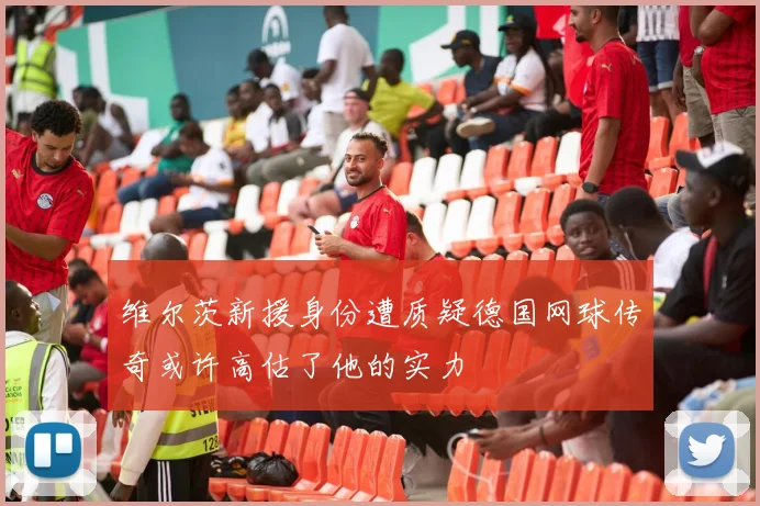 维尔茨新援身份遭质疑德国网球传奇或许高估了他的实力
