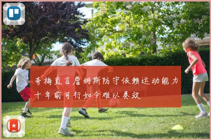 夸梅直言詹姆斯防守依赖运动能力十年前可行如今难以奏效