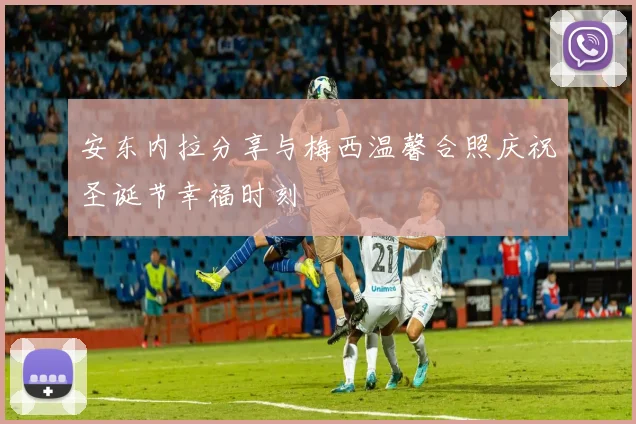 安东内拉分享与梅西温馨合照庆祝圣诞节幸福时刻