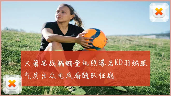 火箭客战鹈鹕登机照曝光KD羽绒服气质出众电风扇随队征战