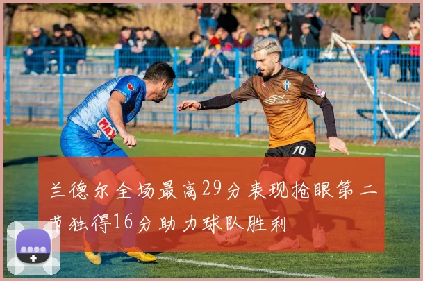 兰德尔全场最高29分表现抢眼第二节独得16分助力球队胜利