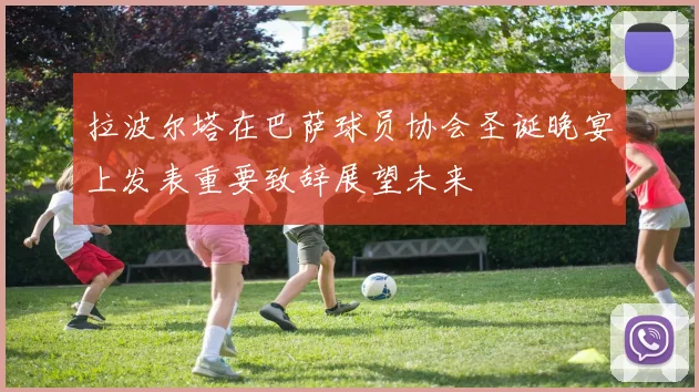 拉波尔塔在巴萨球员协会圣诞晚宴上发表重要致辞展望未来