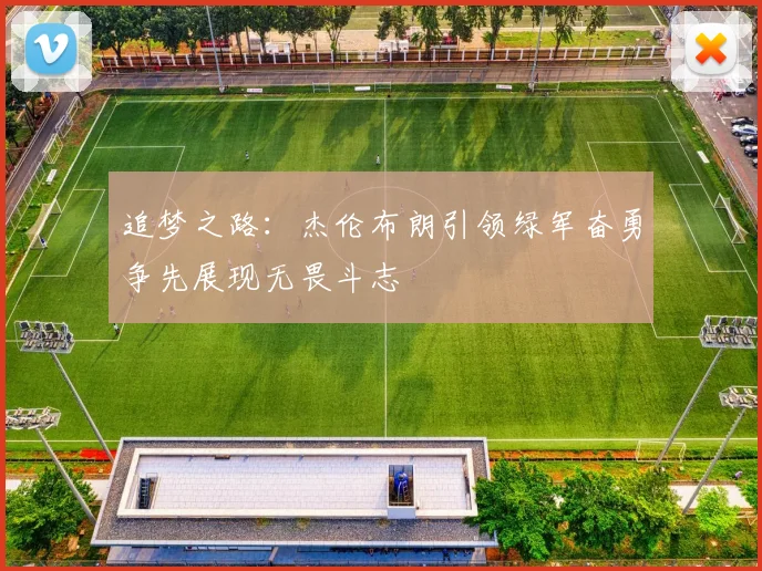 追梦之路：杰伦布朗引领绿军奋勇争先展现无畏斗志