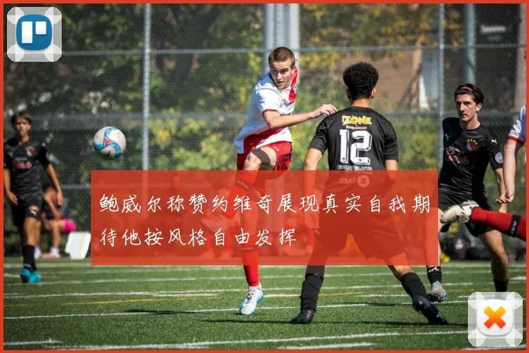鲍威尔称赞约维奇展现真实自我期待他按风格自由发挥