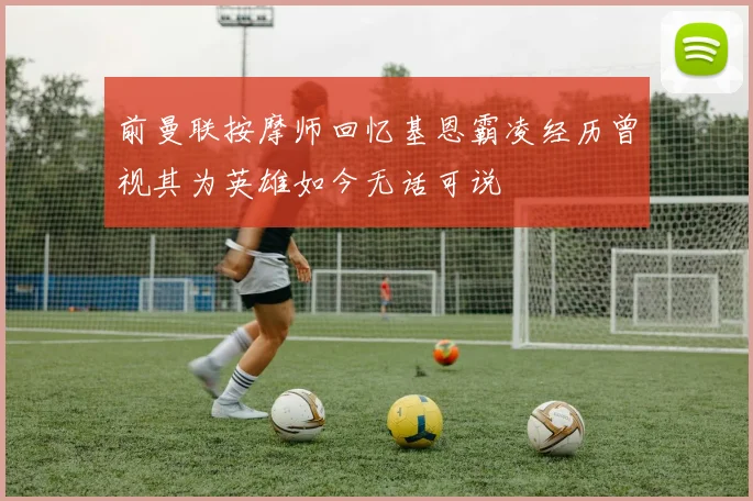 前曼联按摩师回忆基恩霸凌经历曾视其为英雄如今无话可说