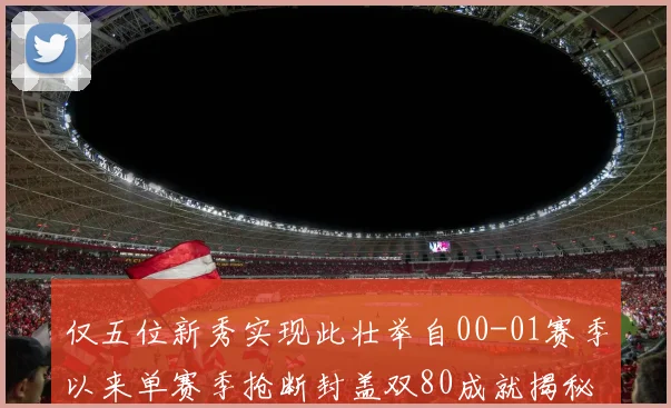 仅五位新秀实现此壮举自00-01赛季以来单赛季抢断封盖双80成就揭秘