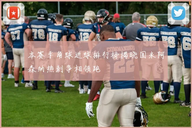 本赛季角球进球排行榜揭晓国米阿森纳热刺争相领跑