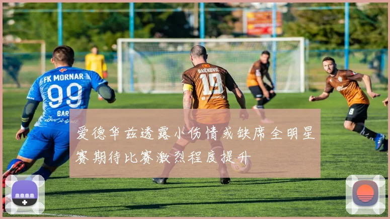爱德华兹透露小伤情或缺席全明星赛期待比赛激烈程度提升