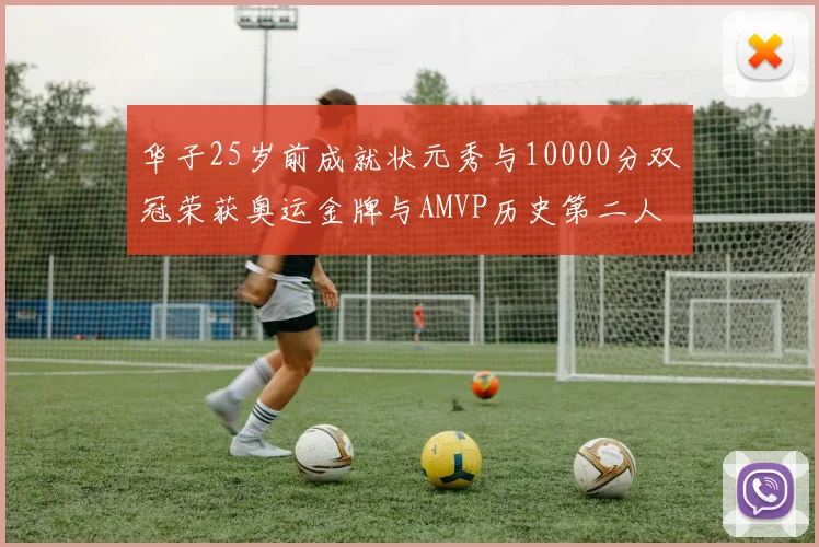 华子25岁前成就状元秀与10000分双冠荣获奥运金牌与AMVP历史第二人比肩老詹