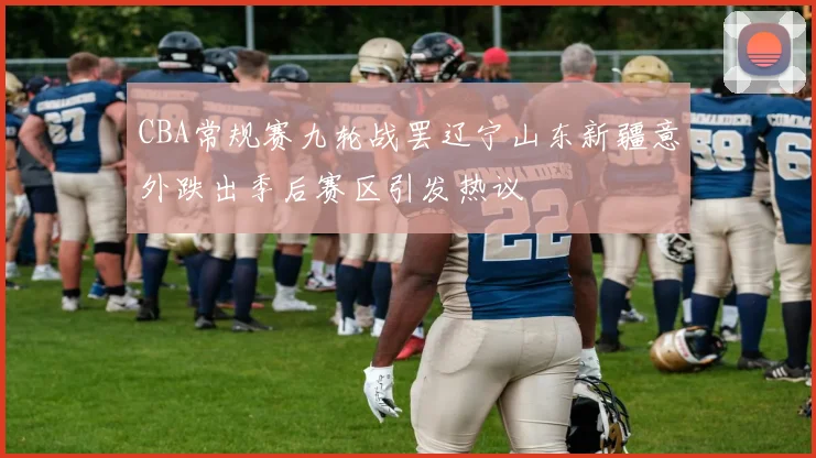 CBA常规赛九轮战罢辽宁山东新疆意外跌出季后赛区引发热议