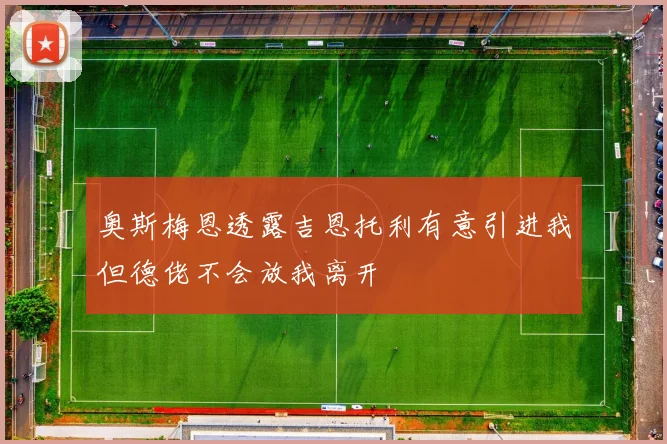 奥斯梅恩透露吉恩托利有意引进我但德佬不会放我离开