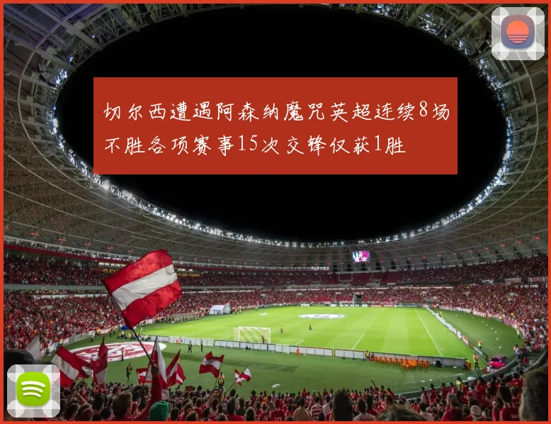 切尔西遭遇阿森纳魔咒英超连续8场不胜各项赛事15次交锋仅获1胜