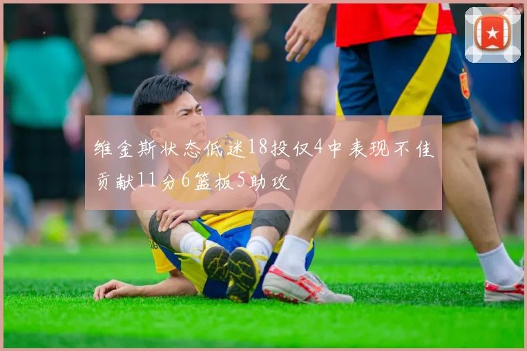 维金斯状态低迷18投仅4中表现不佳贡献11分6篮板5助攻