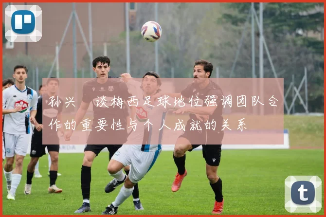 孙兴慜谈梅西足球地位强调团队合作的重要性与个人成就的关系