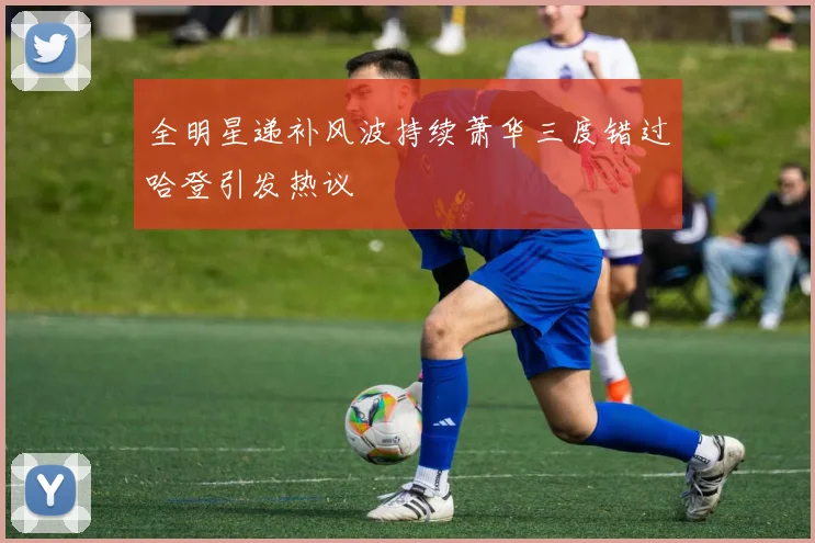 全明星递补风波持续萧华三度错过哈登引发热议