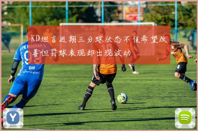 KD坦言近期三分球状态不佳希望改善但罚球表现却出现波动