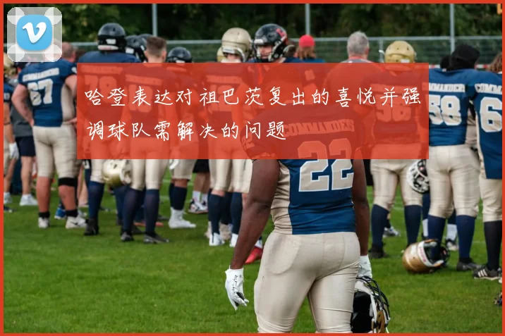 哈登表达对祖巴茨复出的喜悦并强调球队需解决的问题