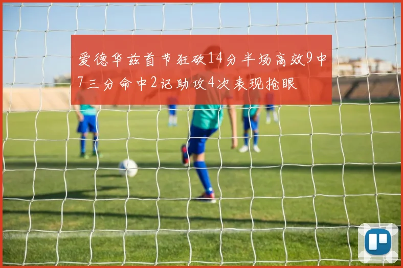 爱德华兹首节狂砍14分半场高效9中7三分命中2记助攻4次表现抢眼