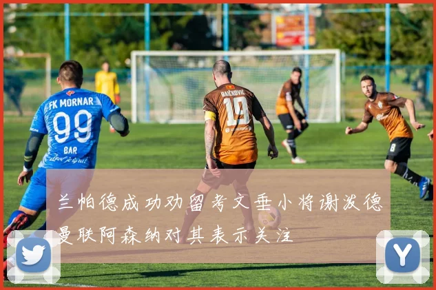 兰帕德成功劝留考文垂小将谢泼德曼联阿森纳对其表示关注