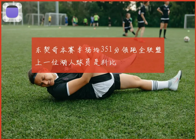 东契奇本赛季场均351分领跑全联盟上一位湖人球员是科比
