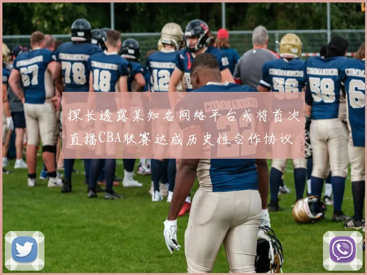 探长透露某知名网络平台或将首次直播CBA联赛达成历史性合作协议
